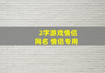 2字游戏情侣网名 情侣专用